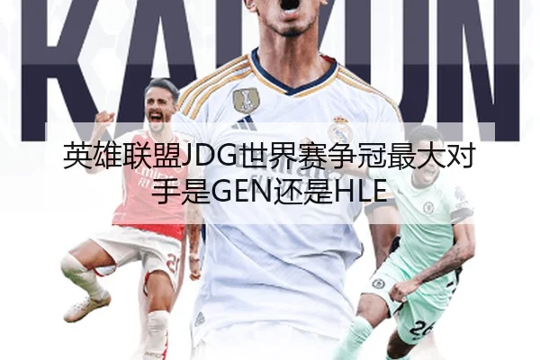 英雄联盟JDG世界赛争冠最大对手是GEN还是HLE