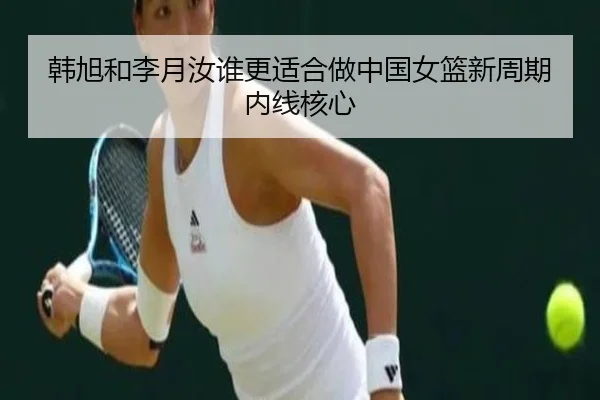 韩旭和李月汝谁更适合做中国女篮新周期内线核心