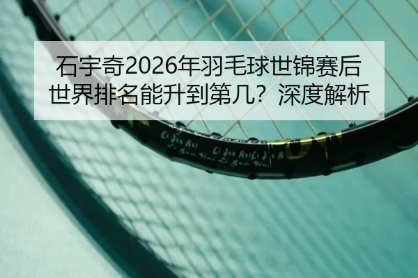 石宇奇2026年羽毛球世锦赛后世界排名能升到第几？深度解析