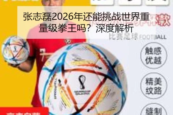 张志磊2026年还能挑战世界重量级拳王吗？深度解析