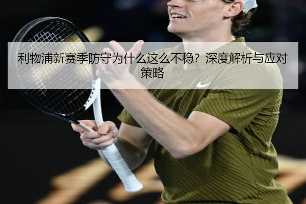 利物浦新赛季防守为什么这么不稳？深度解析与应对策略